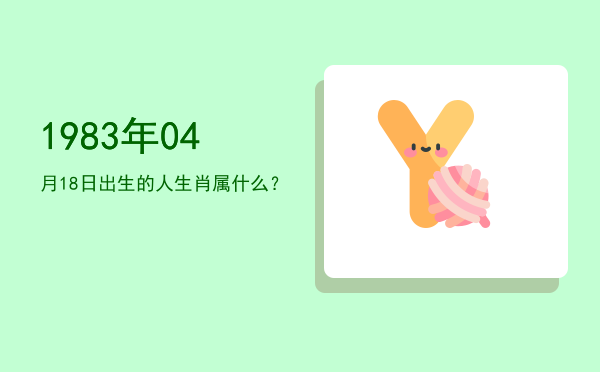 1983年04月18日出生的人生肖属什么?