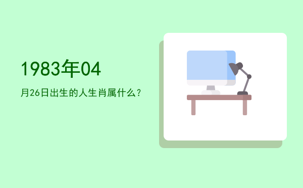 1983年04月26日出生的人生肖属什么?