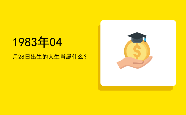 1983年04月28日出生的人生肖属什么?