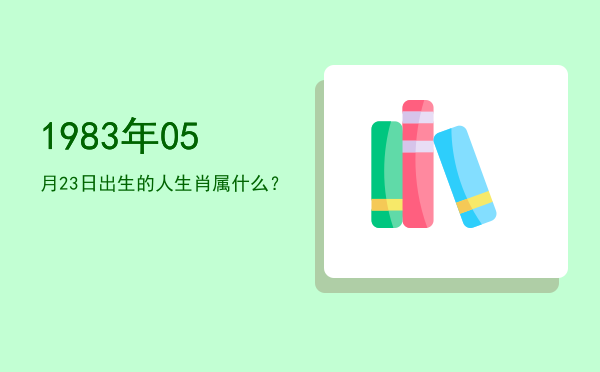 1983年05月23日出生的人生肖属什么?