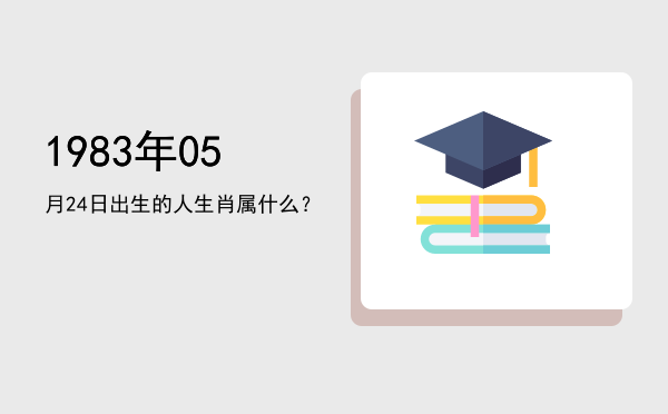 1983年05月24日出生的人生肖属什么?
