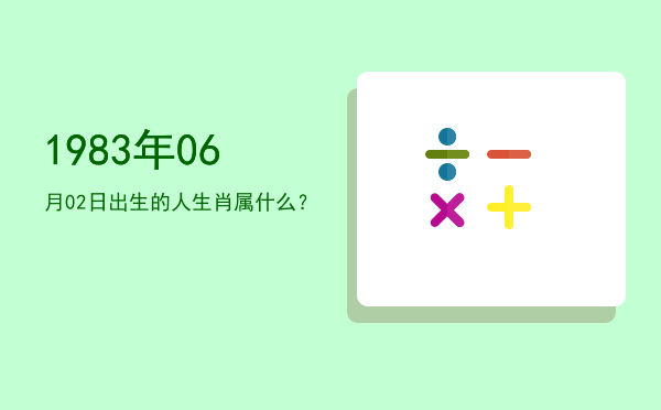 1983年06月02日出生的人生肖属什么?