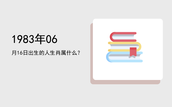 1983年06月16日出生的人生肖属什么?