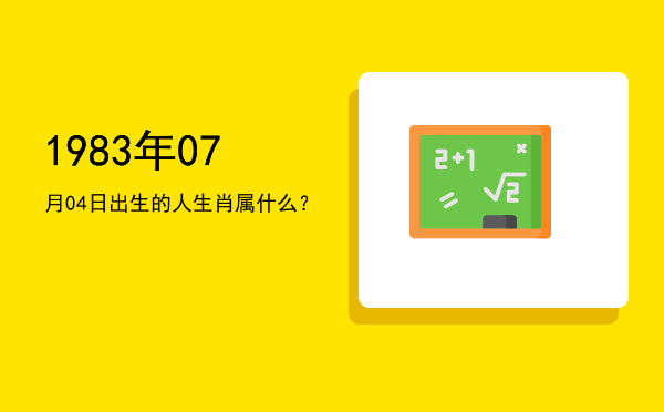 1983年07月04日出生的人生肖属什么?