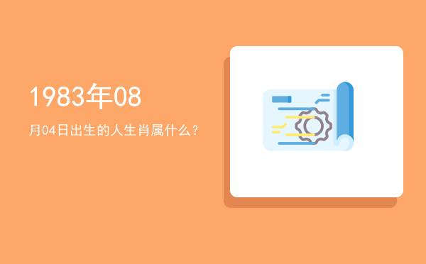 1983年08月04日出生的人生肖属什么?