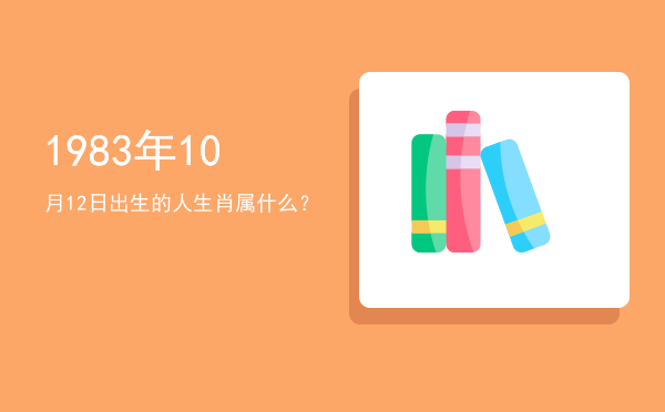 1983年10月12日出生的人生肖属什么?
