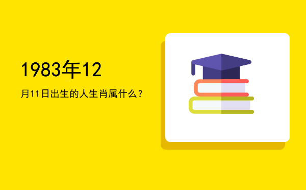 1983年12月11日出生的人生肖属什么?