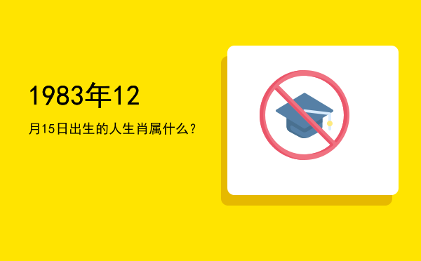 1983年12月15日出生的人生肖属什么?