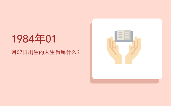 1984年01月07日出生的人生肖属什么?