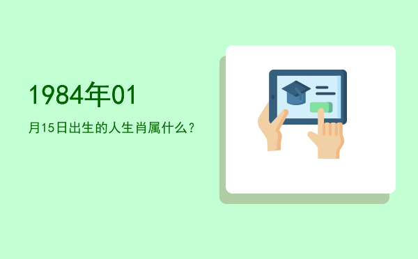 1984年01月15日出生的人生肖属什么?