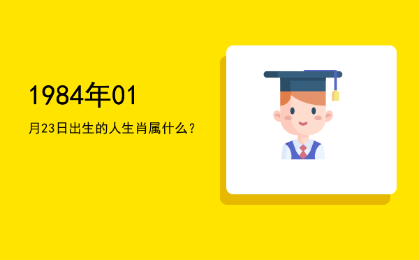 1984年01月23日出生的人生肖属什么?