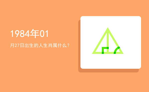1984年01月27日出生的人生肖属什么?