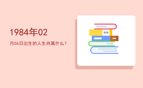 1984年02月06日出生的人生肖属什么?
