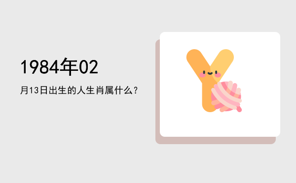 1984年02月13日出生的人生肖属什么?