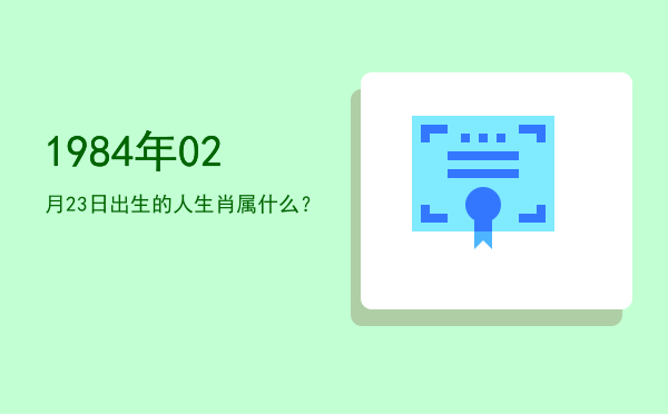 1984年02月23日出生的人生肖属什么?
