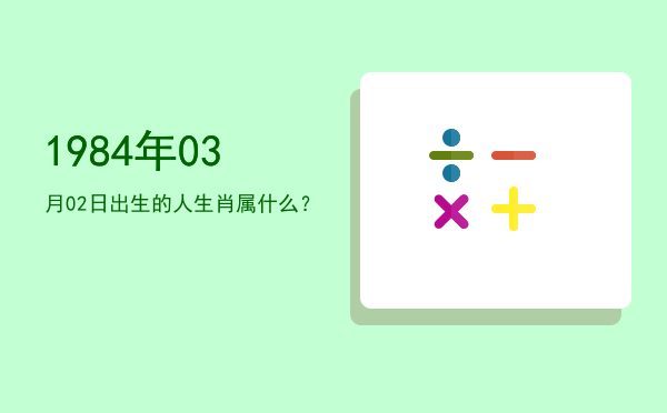 1984年03月02日出生的人生肖属什么?