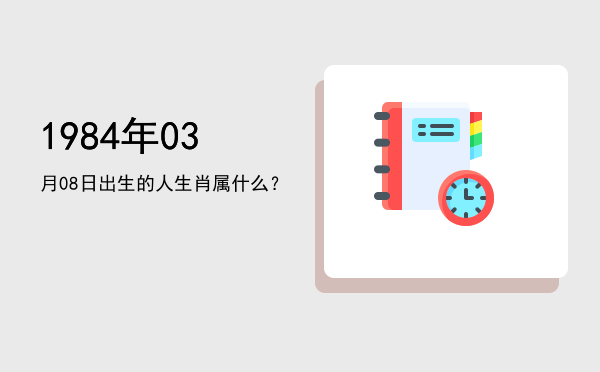 1984年03月08日出生的人生肖属什么?