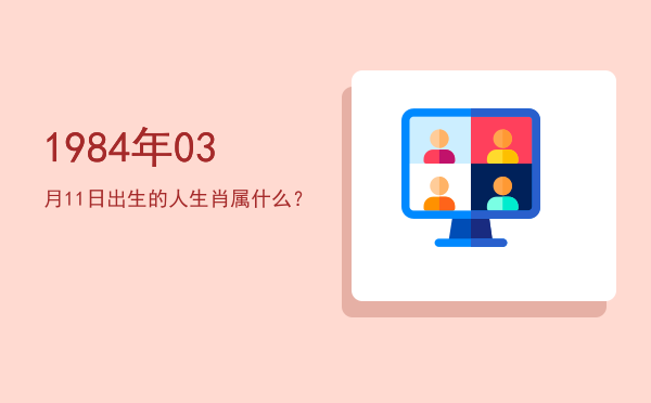1984年03月11日出生的人生肖属什么?