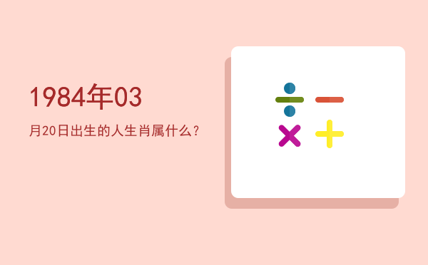 1984年03月20日出生的人生肖属什么?
