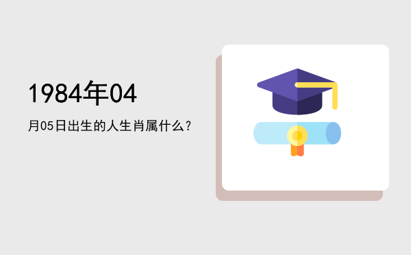 1984年04月05日出生的人生肖属什么?