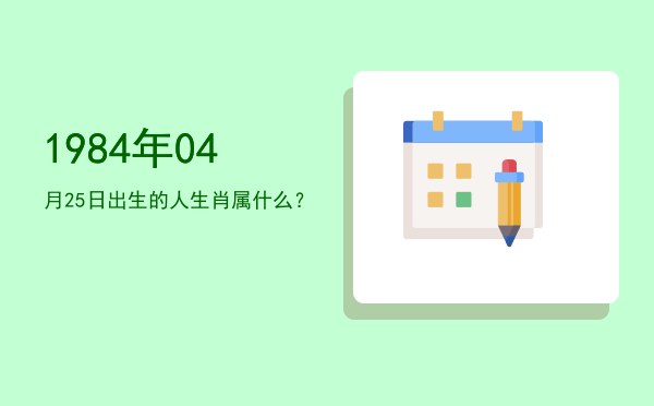 1984年04月25日出生的人生肖属什么?