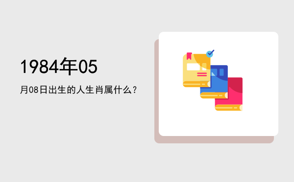 1984年05月08日出生的人生肖属什么?