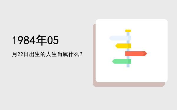 1984年05月22日出生的人生肖属什么?