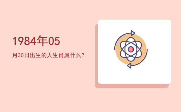 1984年05月30日出生的人生肖属什么?