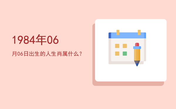 1984年06月06日出生的人生肖属什么?