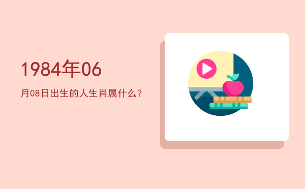 1984年06月08日出生的人生肖属什么?