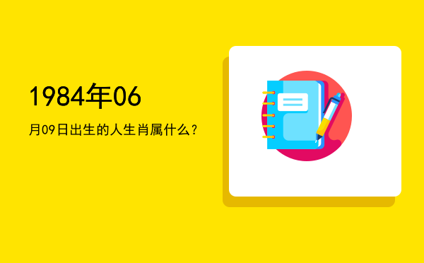 1984年06月09日出生的人生肖属什么?