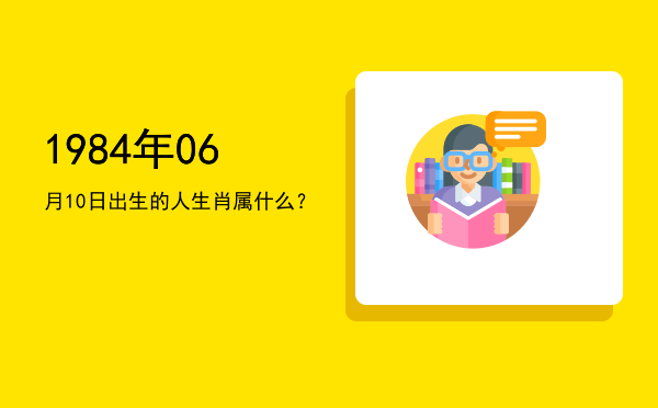 1984年06月10日出生的人生肖属什么?