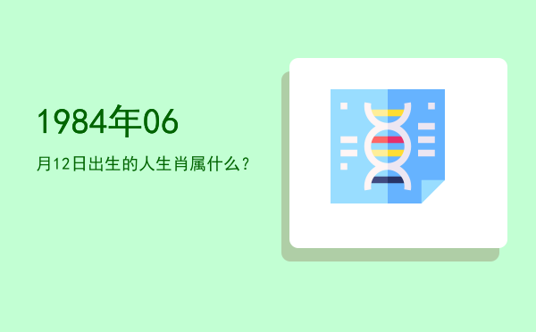 1984年06月12日出生的人生肖属什么?