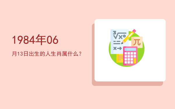 1984年06月13日出生的人生肖属什么?
