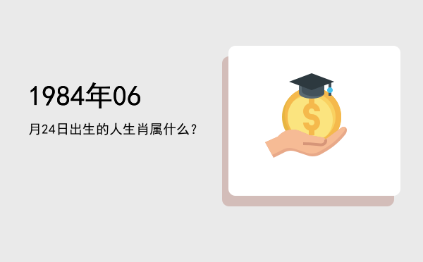 1984年06月24日出生的人生肖属什么?