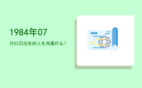 1984年07月02日出生的人生肖属什么?