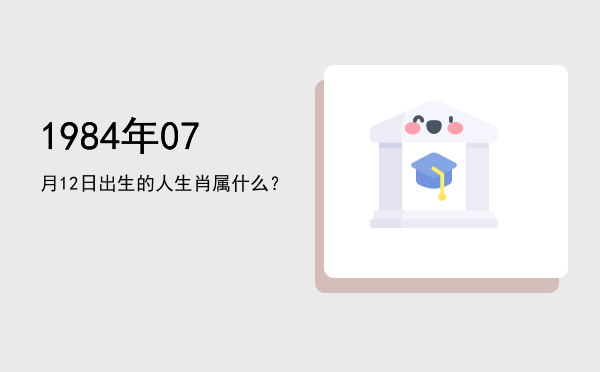 1984年07月12日出生的人生肖属什么?