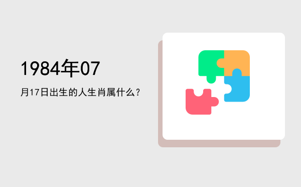 1984年07月17日出生的人生肖属什么?