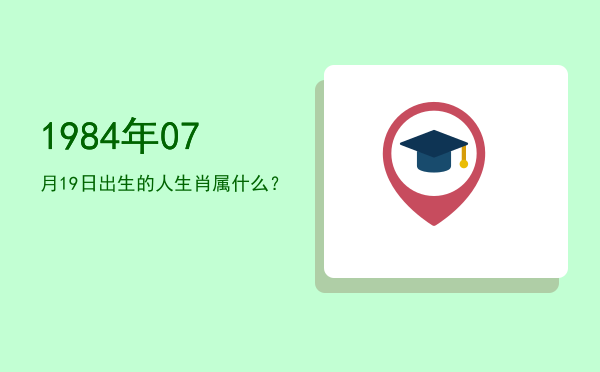 1984年07月19日出生的人生肖属什么?