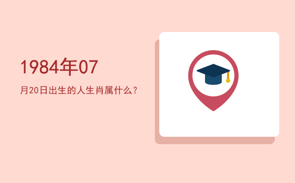 1984年07月20日出生的人生肖属什么?
