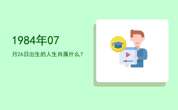 1984年07月26日出生的人生肖属什么?