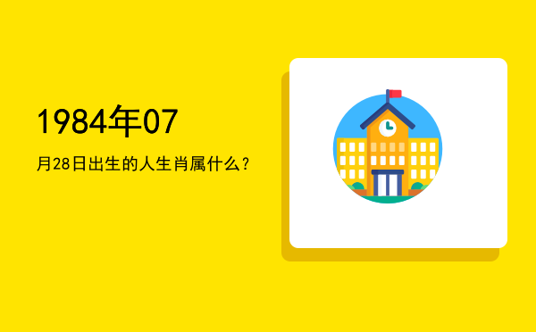 1984年07月28日出生的人生肖属什么?