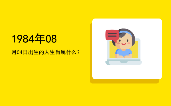 1984年08月04日出生的人生肖属什么?