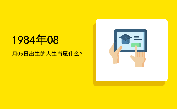 1984年08月05日出生的人生肖属什么?
