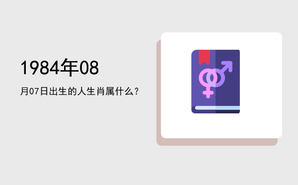 1984年08月07日出生的人生肖属什么?