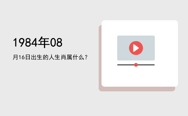 1984年08月16日出生的人生肖属什么?