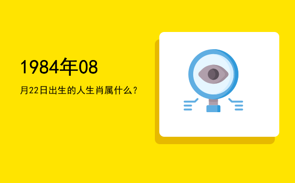 1984年08月22日出生的人生肖属什么?