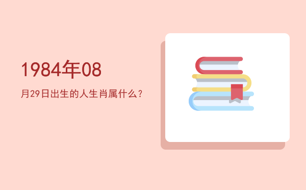 1984年08月29日出生的人生肖属什么?