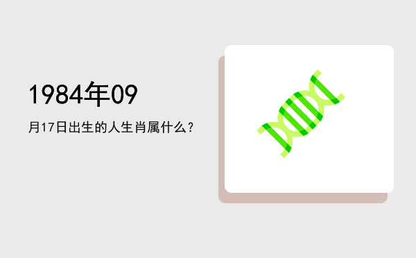 1984年09月17日出生的人生肖属什么?