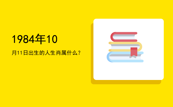 1984年10月11日出生的人生肖属什么?